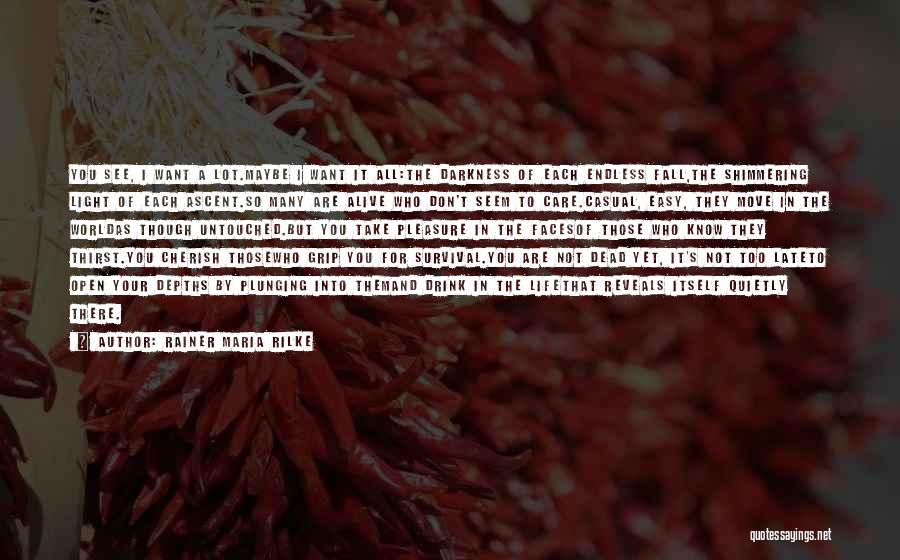 Rainer Maria Rilke Quotes: You See, I Want A Lot.maybe I Want It All:the Darkness Of Each Endless Fall,the Shimmering Light Of Each Ascent.so