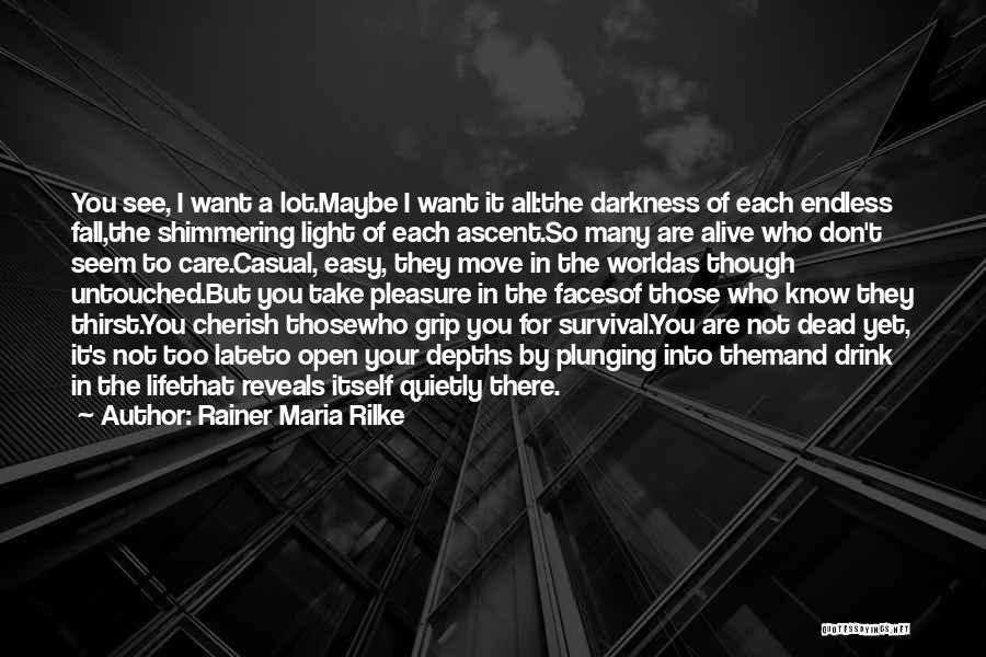 Rainer Maria Rilke Quotes: You See, I Want A Lot.maybe I Want It All:the Darkness Of Each Endless Fall,the Shimmering Light Of Each Ascent.so