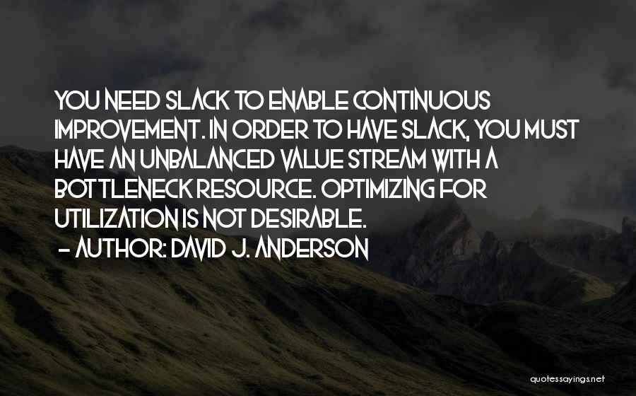 David J. Anderson Quotes: You Need Slack To Enable Continuous Improvement. In Order To Have Slack, You Must Have An Unbalanced Value Stream With