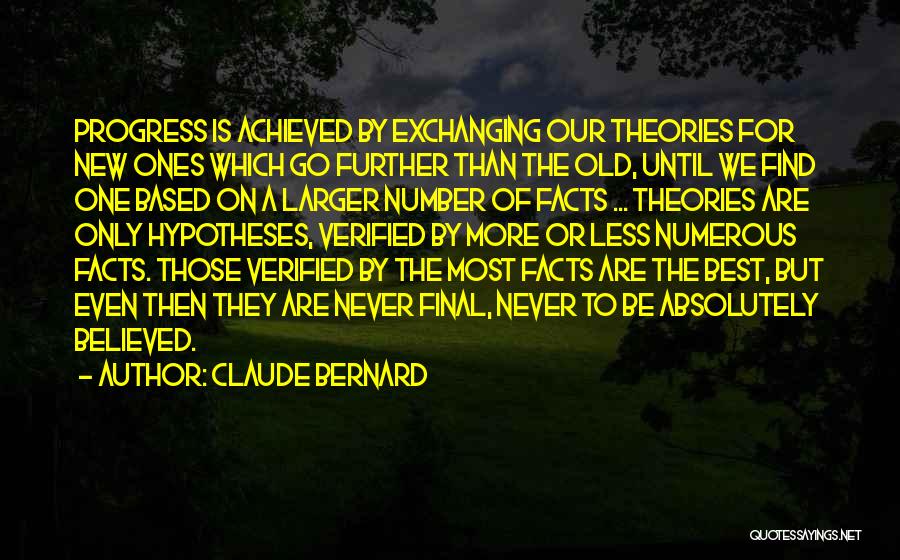 Claude Bernard Quotes: Progress Is Achieved By Exchanging Our Theories For New Ones Which Go Further Than The Old, Until We Find One