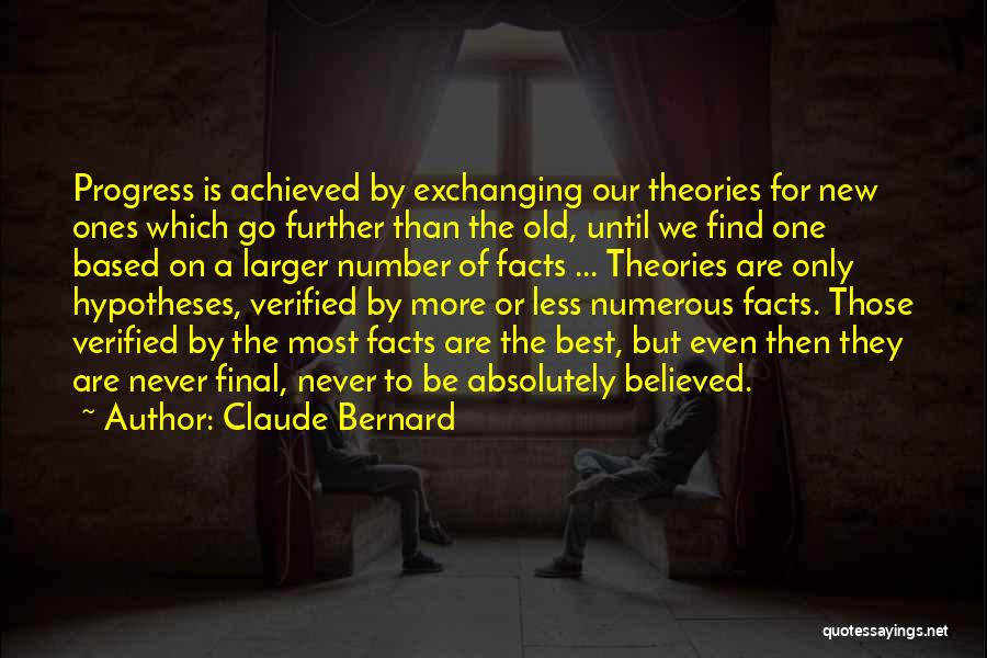 Claude Bernard Quotes: Progress Is Achieved By Exchanging Our Theories For New Ones Which Go Further Than The Old, Until We Find One