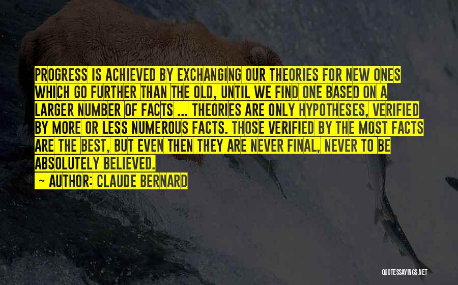 Claude Bernard Quotes: Progress Is Achieved By Exchanging Our Theories For New Ones Which Go Further Than The Old, Until We Find One