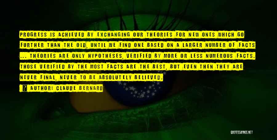 Claude Bernard Quotes: Progress Is Achieved By Exchanging Our Theories For New Ones Which Go Further Than The Old, Until We Find One