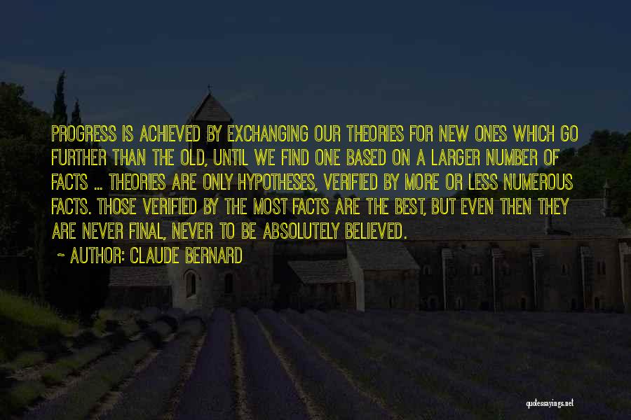 Claude Bernard Quotes: Progress Is Achieved By Exchanging Our Theories For New Ones Which Go Further Than The Old, Until We Find One