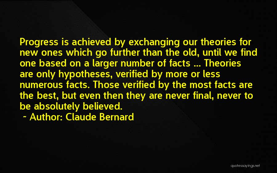 Claude Bernard Quotes: Progress Is Achieved By Exchanging Our Theories For New Ones Which Go Further Than The Old, Until We Find One