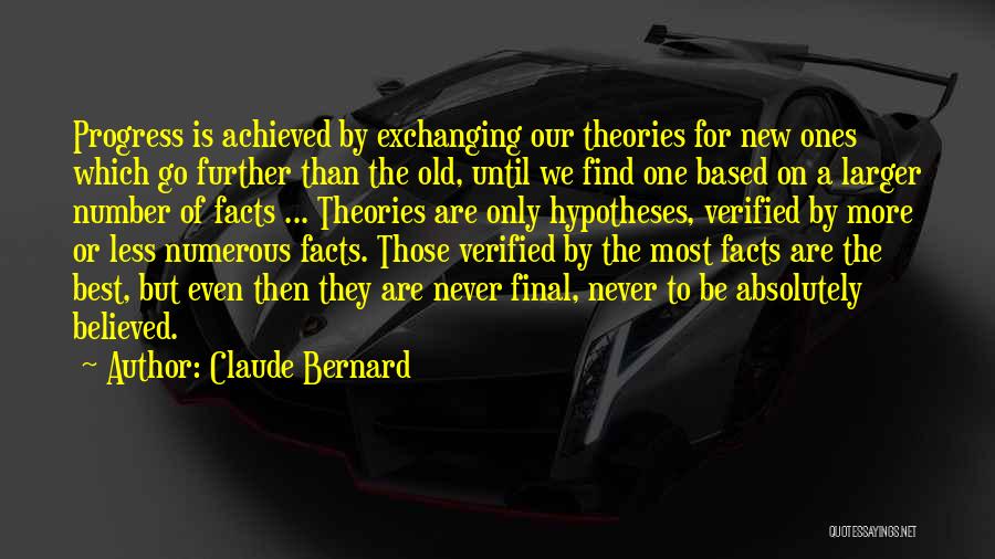 Claude Bernard Quotes: Progress Is Achieved By Exchanging Our Theories For New Ones Which Go Further Than The Old, Until We Find One