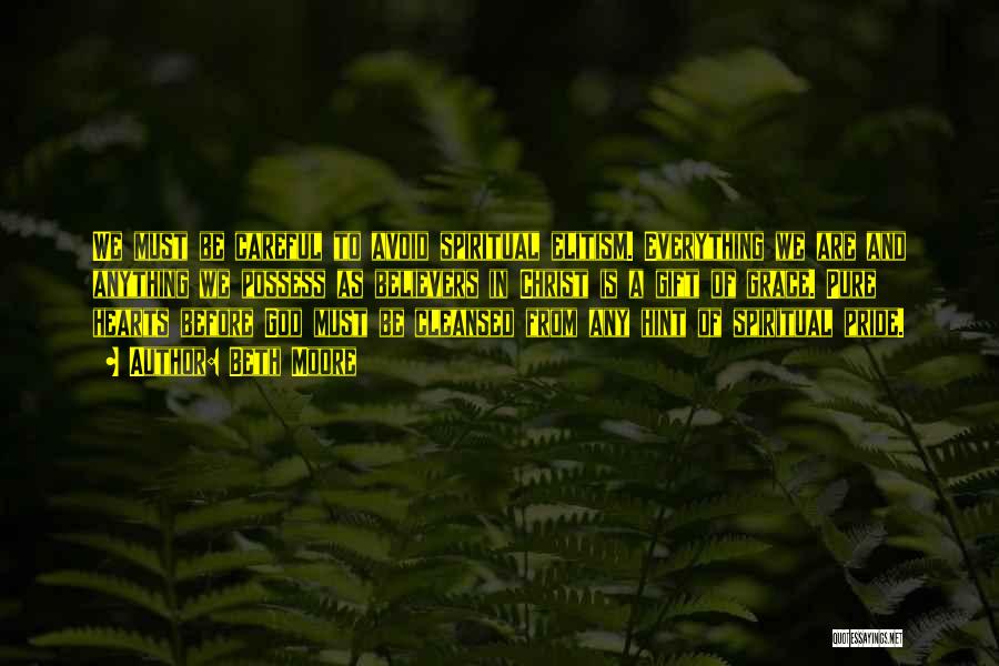 Beth Moore Quotes: We Must Be Careful To Avoid Spiritual Elitism. Everything We Are And Anything We Possess As Believers In Christ Is