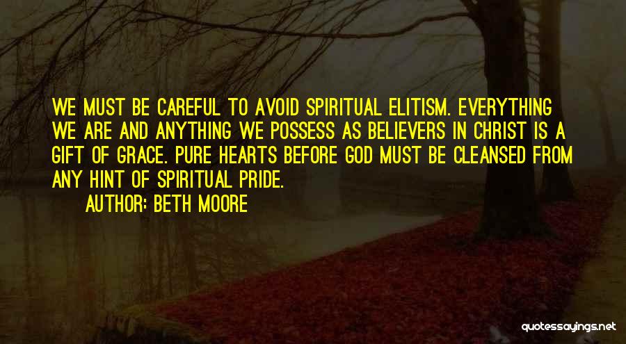 Beth Moore Quotes: We Must Be Careful To Avoid Spiritual Elitism. Everything We Are And Anything We Possess As Believers In Christ Is