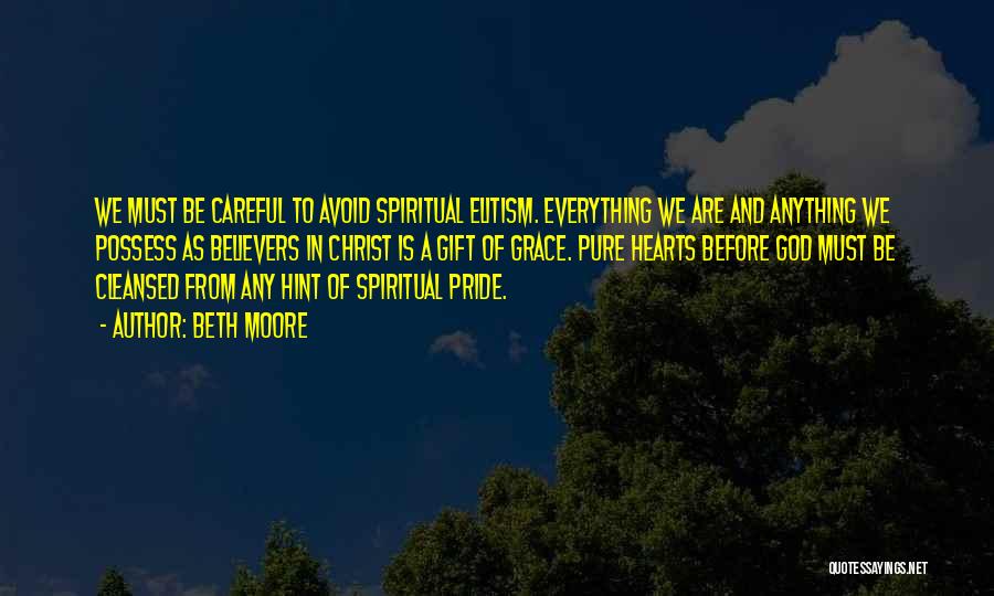 Beth Moore Quotes: We Must Be Careful To Avoid Spiritual Elitism. Everything We Are And Anything We Possess As Believers In Christ Is