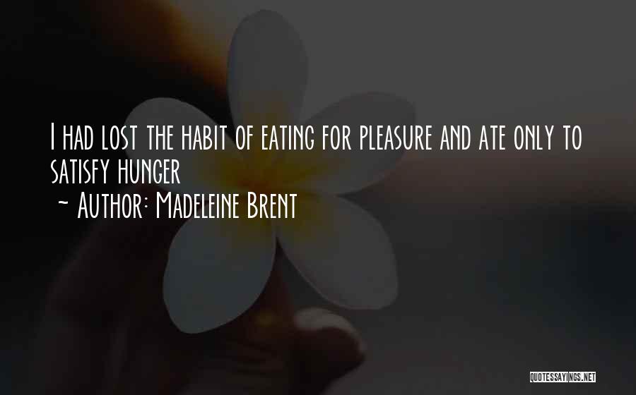 Madeleine Brent Quotes: I Had Lost The Habit Of Eating For Pleasure And Ate Only To Satisfy Hunger