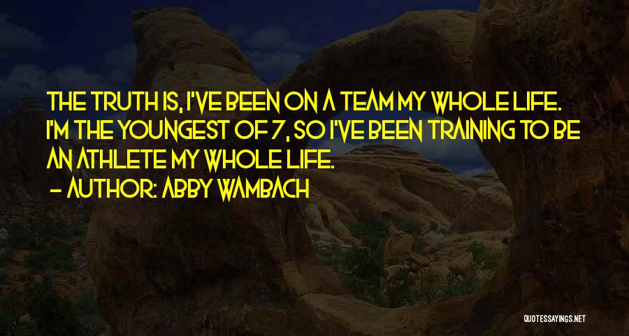 Abby Wambach Quotes: The Truth Is, I've Been On A Team My Whole Life. I'm The Youngest Of 7, So I've Been Training