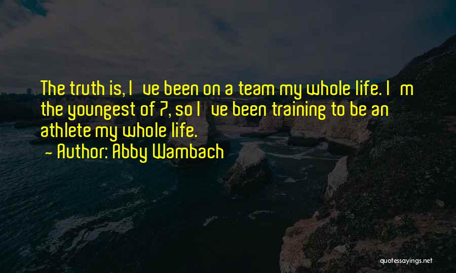 Abby Wambach Quotes: The Truth Is, I've Been On A Team My Whole Life. I'm The Youngest Of 7, So I've Been Training