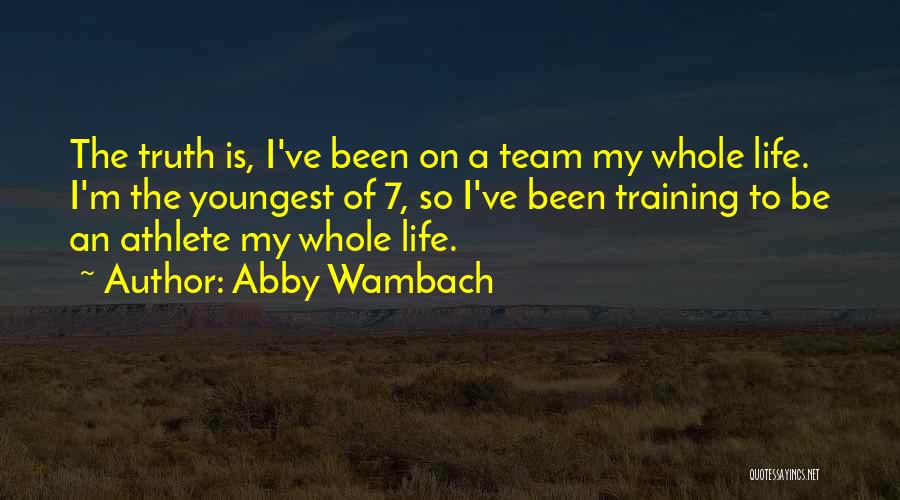 Abby Wambach Quotes: The Truth Is, I've Been On A Team My Whole Life. I'm The Youngest Of 7, So I've Been Training