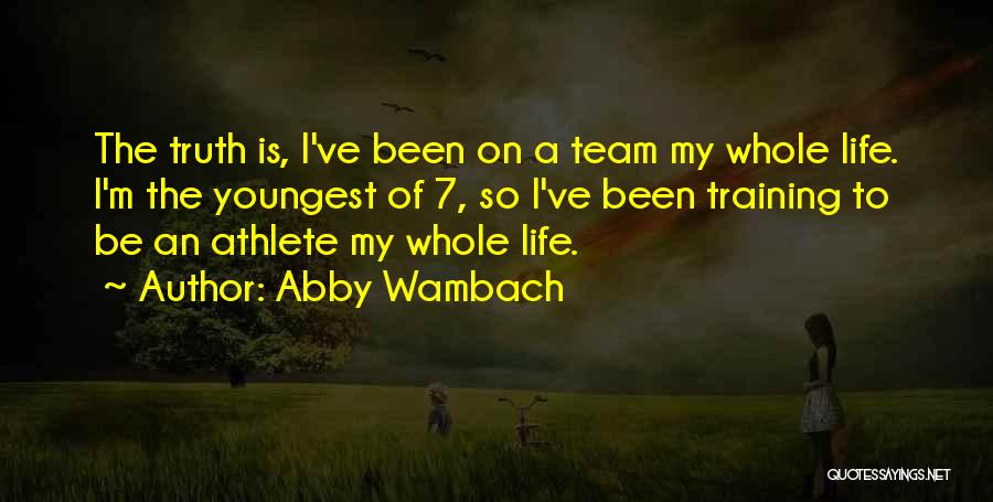 Abby Wambach Quotes: The Truth Is, I've Been On A Team My Whole Life. I'm The Youngest Of 7, So I've Been Training