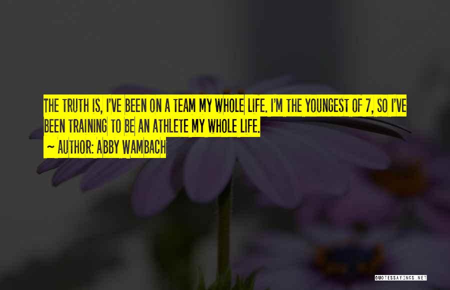 Abby Wambach Quotes: The Truth Is, I've Been On A Team My Whole Life. I'm The Youngest Of 7, So I've Been Training