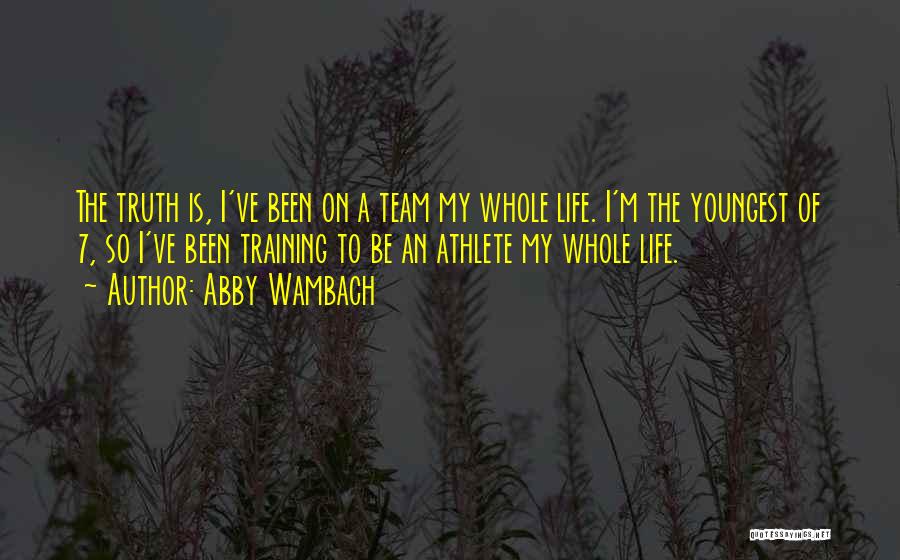 Abby Wambach Quotes: The Truth Is, I've Been On A Team My Whole Life. I'm The Youngest Of 7, So I've Been Training