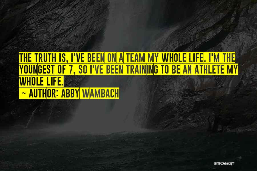 Abby Wambach Quotes: The Truth Is, I've Been On A Team My Whole Life. I'm The Youngest Of 7, So I've Been Training