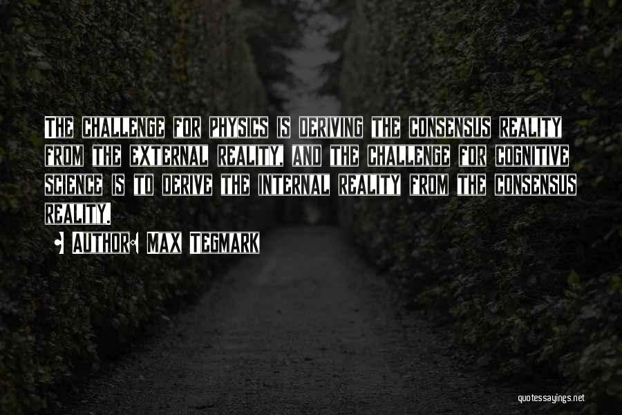 Max Tegmark Quotes: The Challenge For Physics Is Deriving The Consensus Reality From The External Reality, And The Challenge For Cognitive Science Is