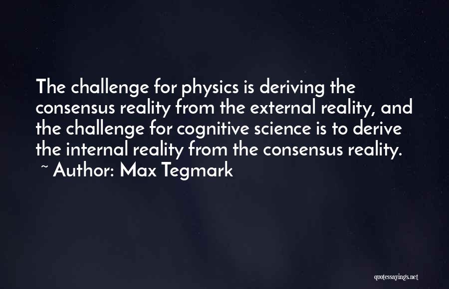 Max Tegmark Quotes: The Challenge For Physics Is Deriving The Consensus Reality From The External Reality, And The Challenge For Cognitive Science Is