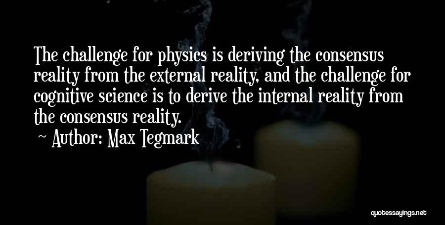 Max Tegmark Quotes: The Challenge For Physics Is Deriving The Consensus Reality From The External Reality, And The Challenge For Cognitive Science Is