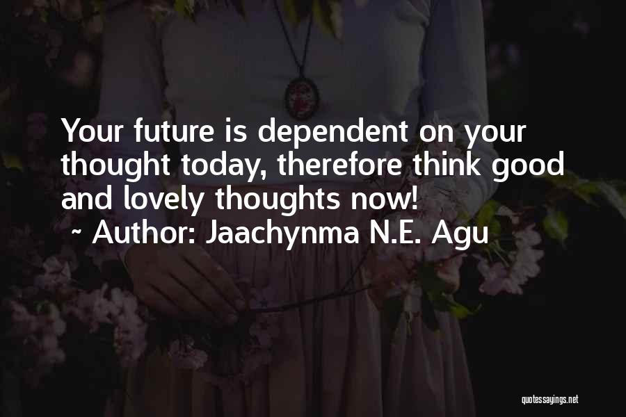 Jaachynma N.E. Agu Quotes: Your Future Is Dependent On Your Thought Today, Therefore Think Good And Lovely Thoughts Now!