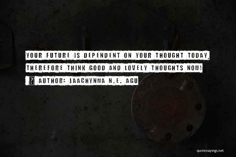 Jaachynma N.E. Agu Quotes: Your Future Is Dependent On Your Thought Today, Therefore Think Good And Lovely Thoughts Now!