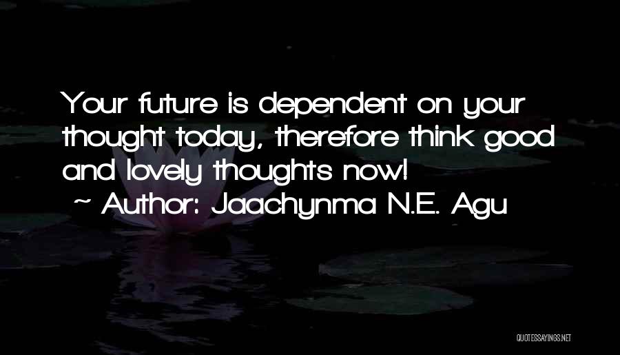 Jaachynma N.E. Agu Quotes: Your Future Is Dependent On Your Thought Today, Therefore Think Good And Lovely Thoughts Now!