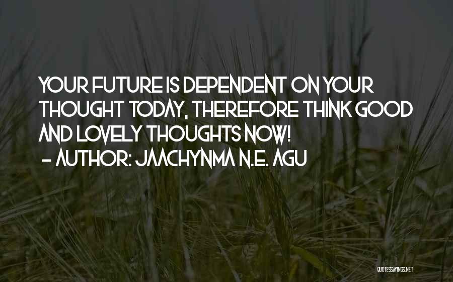 Jaachynma N.E. Agu Quotes: Your Future Is Dependent On Your Thought Today, Therefore Think Good And Lovely Thoughts Now!