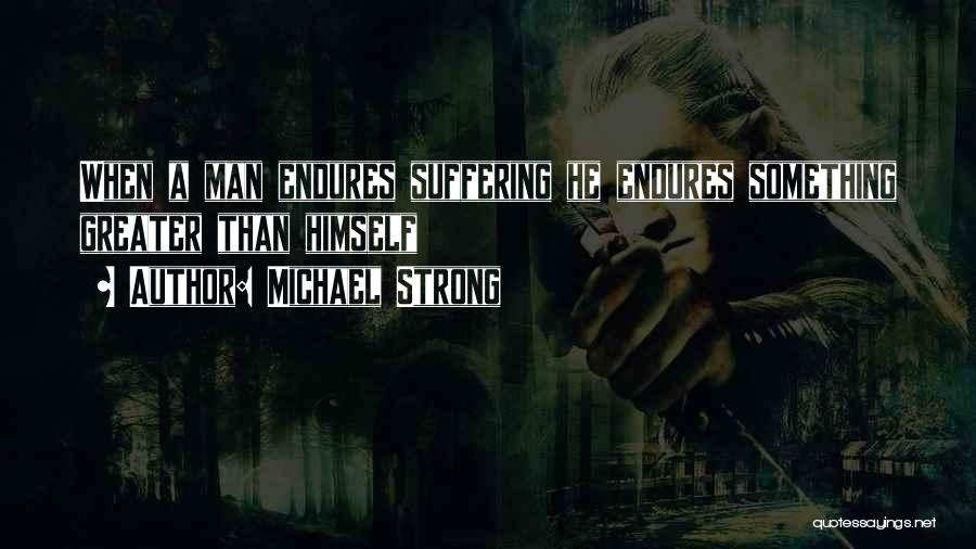 Michael Strong Quotes: When A Man Endures Suffering He Endures Something Greater Than Himself