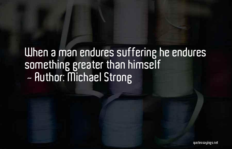 Michael Strong Quotes: When A Man Endures Suffering He Endures Something Greater Than Himself