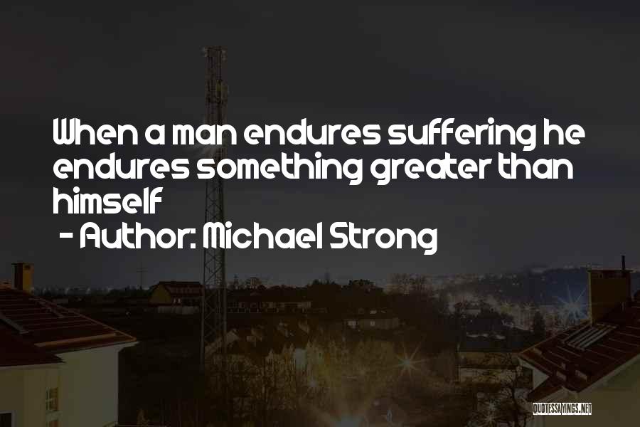 Michael Strong Quotes: When A Man Endures Suffering He Endures Something Greater Than Himself