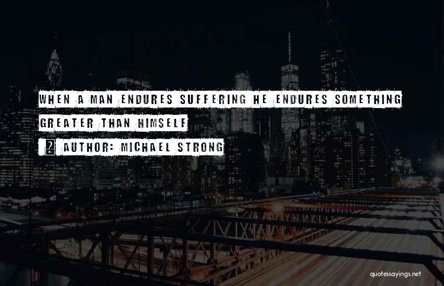 Michael Strong Quotes: When A Man Endures Suffering He Endures Something Greater Than Himself