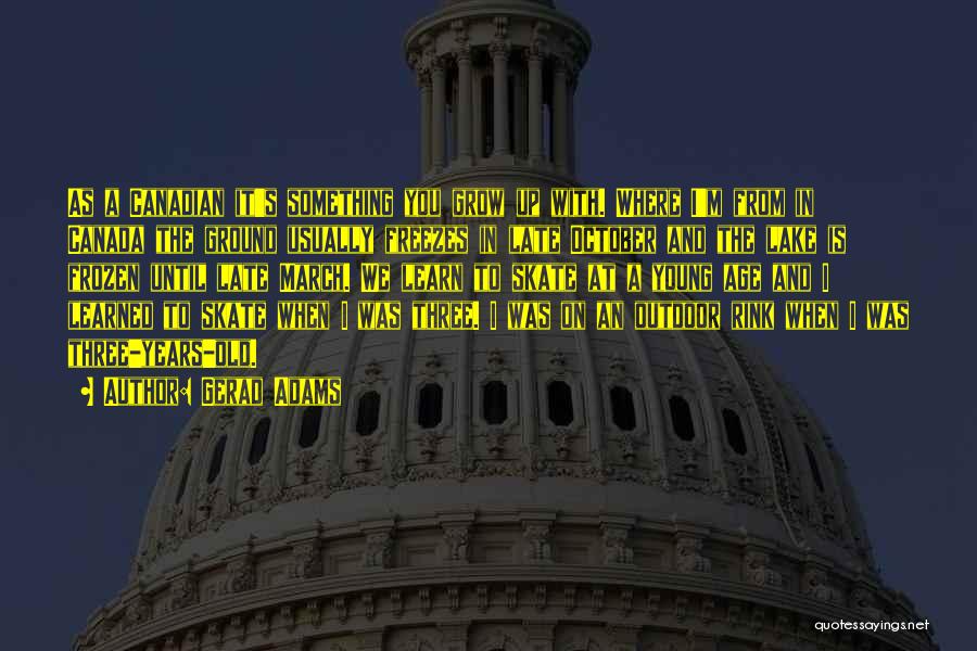 Gerad Adams Quotes: As A Canadian It's Something You Grow Up With. Where I'm From In Canada The Ground Usually Freezes In Late