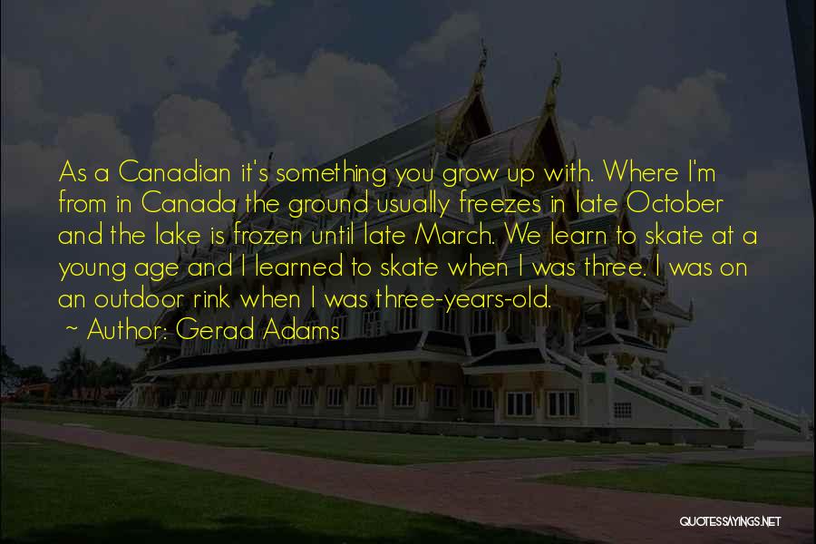 Gerad Adams Quotes: As A Canadian It's Something You Grow Up With. Where I'm From In Canada The Ground Usually Freezes In Late