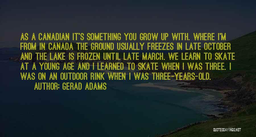 Gerad Adams Quotes: As A Canadian It's Something You Grow Up With. Where I'm From In Canada The Ground Usually Freezes In Late