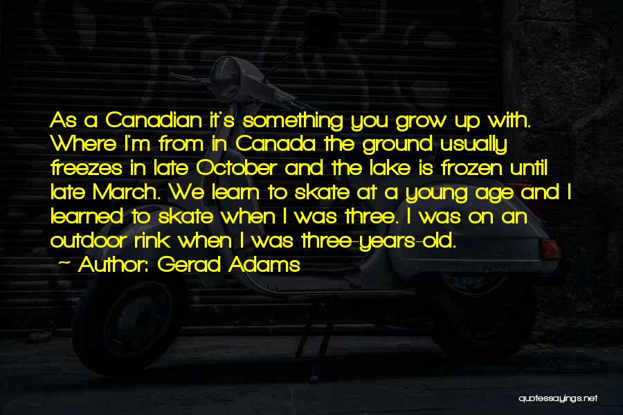 Gerad Adams Quotes: As A Canadian It's Something You Grow Up With. Where I'm From In Canada The Ground Usually Freezes In Late