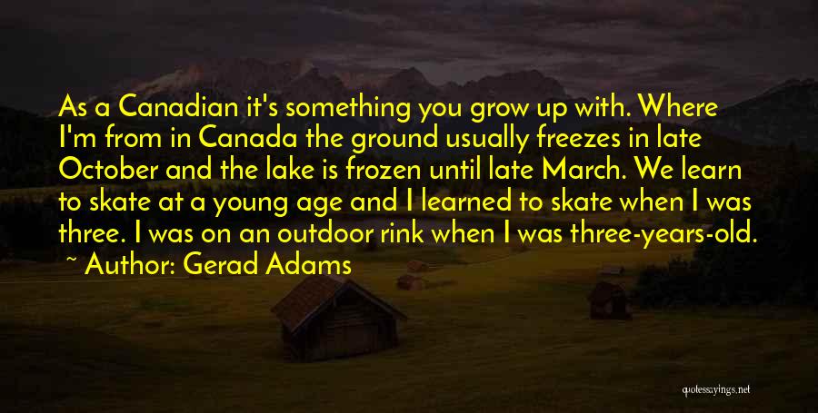 Gerad Adams Quotes: As A Canadian It's Something You Grow Up With. Where I'm From In Canada The Ground Usually Freezes In Late