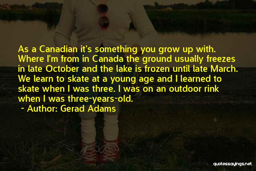 Gerad Adams Quotes: As A Canadian It's Something You Grow Up With. Where I'm From In Canada The Ground Usually Freezes In Late