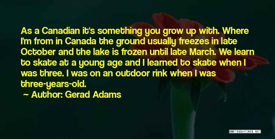 Gerad Adams Quotes: As A Canadian It's Something You Grow Up With. Where I'm From In Canada The Ground Usually Freezes In Late