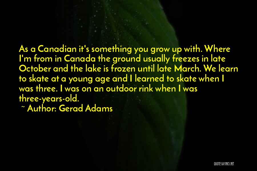 Gerad Adams Quotes: As A Canadian It's Something You Grow Up With. Where I'm From In Canada The Ground Usually Freezes In Late