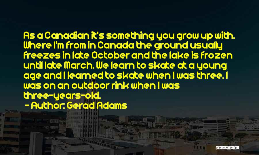 Gerad Adams Quotes: As A Canadian It's Something You Grow Up With. Where I'm From In Canada The Ground Usually Freezes In Late