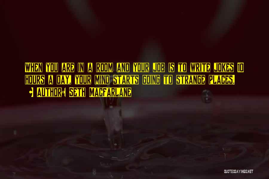 Seth MacFarlane Quotes: When You Are In A Room And Your Job Is To Write Jokes 10 Hours A Day, Your Mind Starts