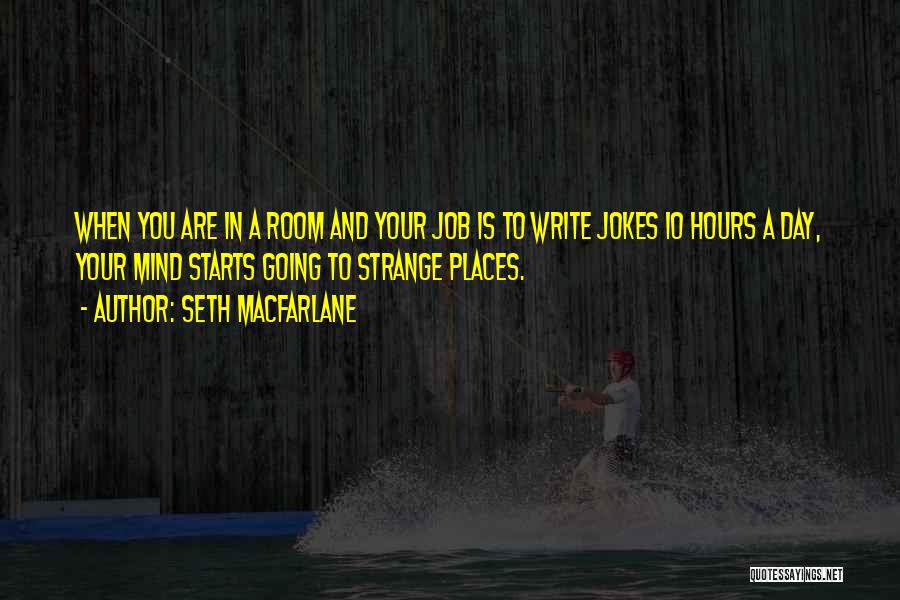 Seth MacFarlane Quotes: When You Are In A Room And Your Job Is To Write Jokes 10 Hours A Day, Your Mind Starts