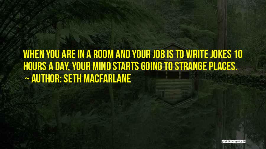 Seth MacFarlane Quotes: When You Are In A Room And Your Job Is To Write Jokes 10 Hours A Day, Your Mind Starts