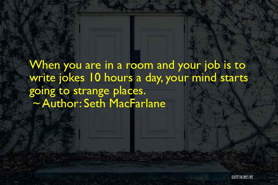 Seth MacFarlane Quotes: When You Are In A Room And Your Job Is To Write Jokes 10 Hours A Day, Your Mind Starts