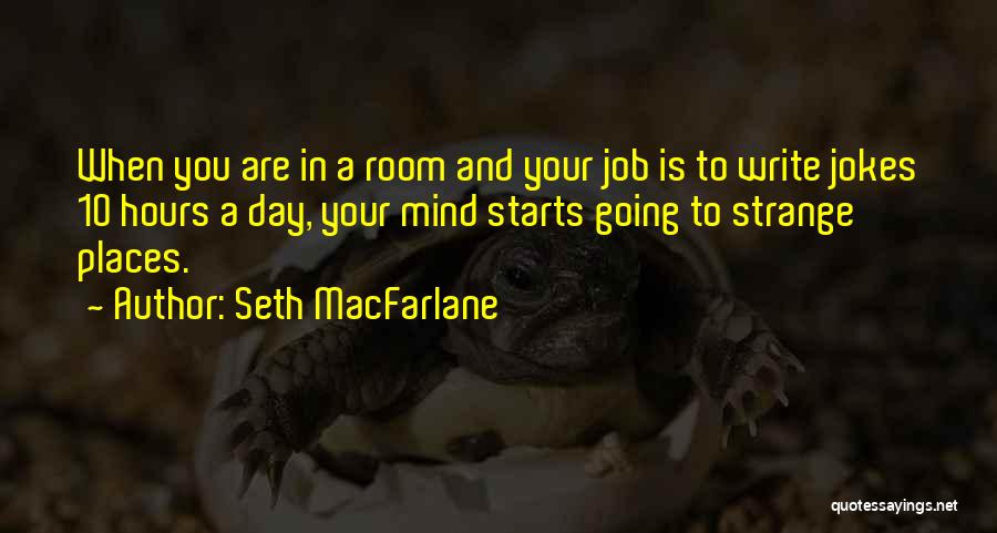 Seth MacFarlane Quotes: When You Are In A Room And Your Job Is To Write Jokes 10 Hours A Day, Your Mind Starts