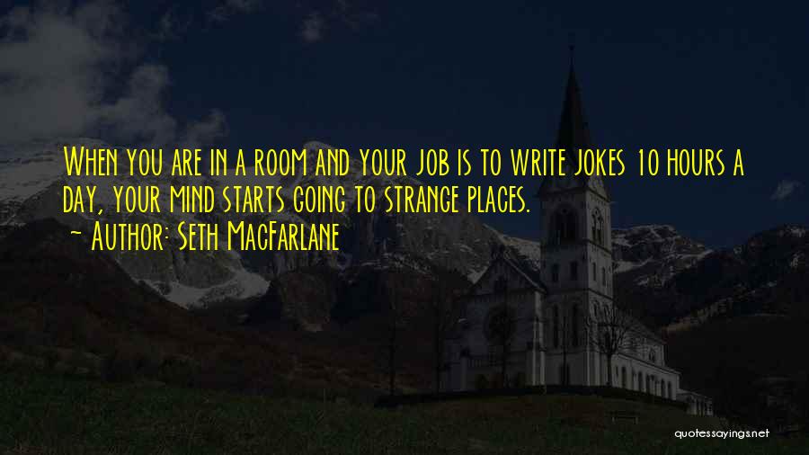 Seth MacFarlane Quotes: When You Are In A Room And Your Job Is To Write Jokes 10 Hours A Day, Your Mind Starts