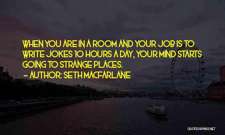 Seth MacFarlane Quotes: When You Are In A Room And Your Job Is To Write Jokes 10 Hours A Day, Your Mind Starts