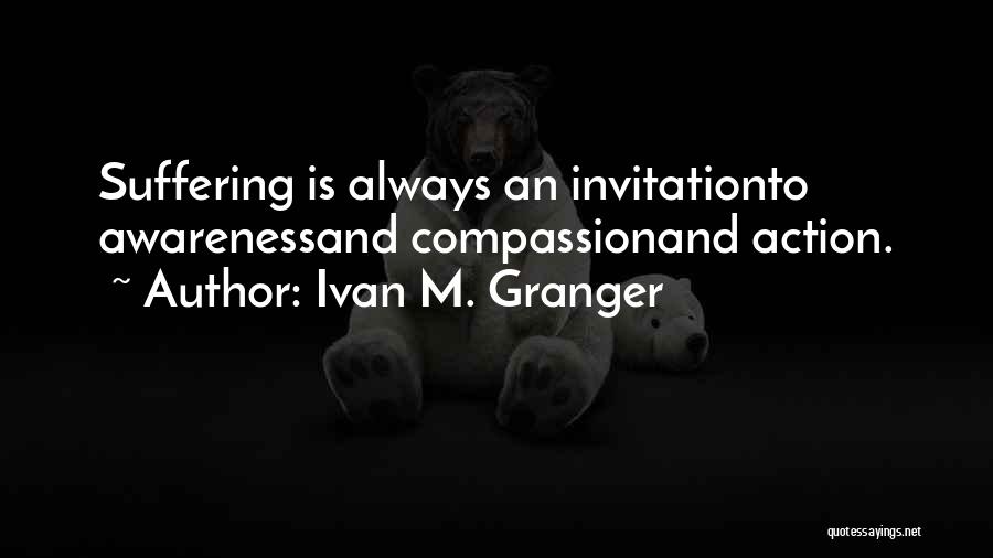 Ivan M. Granger Quotes: Suffering Is Always An Invitationto Awarenessand Compassionand Action.