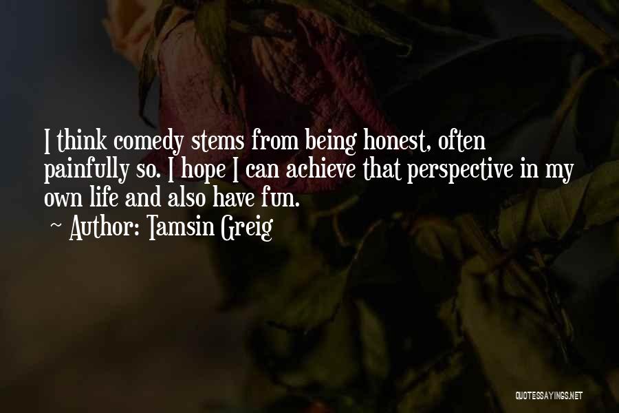 Tamsin Greig Quotes: I Think Comedy Stems From Being Honest, Often Painfully So. I Hope I Can Achieve That Perspective In My Own